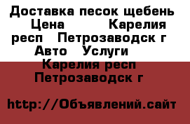 Доставка песок щебень  › Цена ­ 100 - Карелия респ., Петрозаводск г. Авто » Услуги   . Карелия респ.,Петрозаводск г.